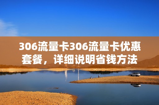 306流量卡306流量卡优惠套餐，详细说明省钱方法