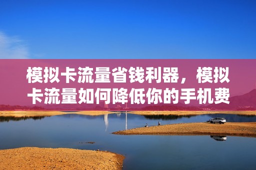 模拟卡流量省钱利器，模拟卡流量如何降低你的手机费用