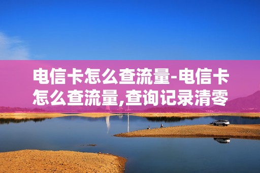 电信卡怎么查流量-电信卡怎么查流量,查询记录清零,如何用流量卡充值