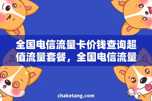 全国电信流量卡价钱查询超值流量套餐，全国电信流量卡价钱查询