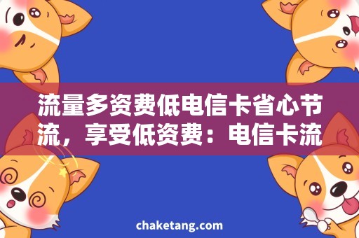 流量多资费低电信卡省心节流，享受低资费：电信卡流量多需求全覆盖