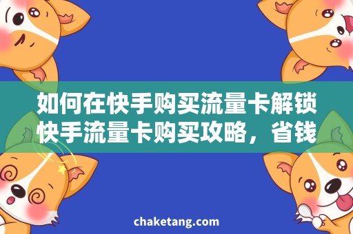 如何在快手购买流量卡解锁快手流量卡购买攻略，省钱不受限！