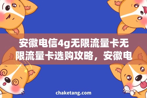 安徽电信4g无限流量卡无限流量卡选购攻略，安徽电信4g网络省心上网