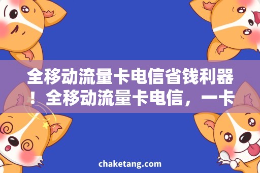 全移动流量卡电信省钱利器！全移动流量卡电信，一卡在手，畅享无限畅游！