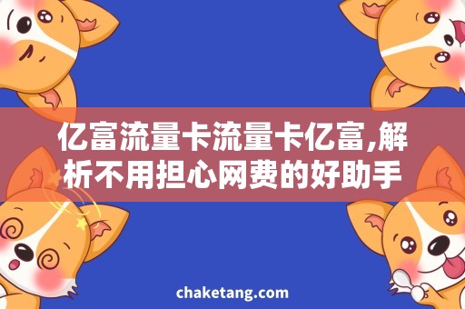 亿富流量卡流量卡亿富,解析不用担心网费的好助手