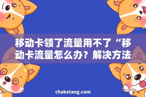 移动卡领了流量用不了“移动卡流量怎么办？解决方法详解”