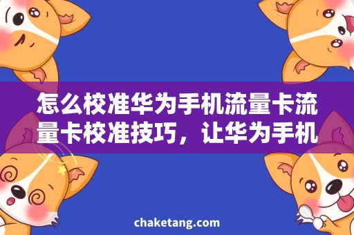 怎么校准华为手机流量卡流量卡校准技巧，让华为手机上网更畅快