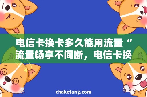 电信卡换卡多久能用流量“流量畅享不间断，电信卡换卡如何玩转？！”