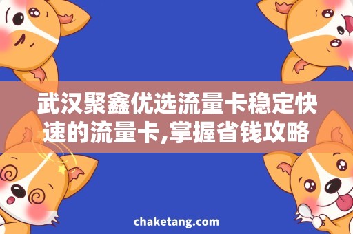 武汉聚鑫优选流量卡稳定快速的流量卡,掌握省钱攻略