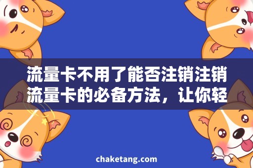 流量卡不用了能否注销注销流量卡的必备方法，让你轻松处理不用的流量卡