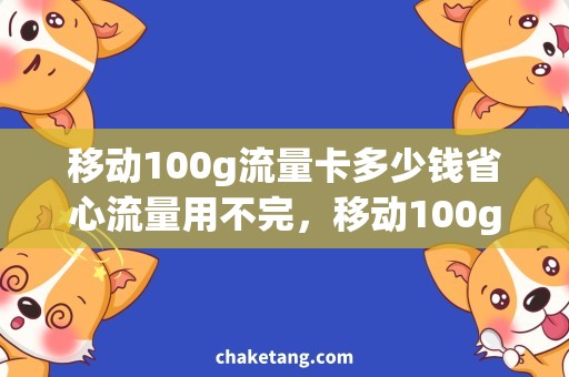 移动100g流量卡多少钱省心流量用不完，移动100g流量卡多少钱更优惠