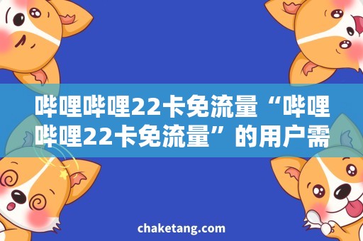 哔哩哔哩22卡免流量“哔哩哔哩22卡免流量”的用户需求和优惠攻略