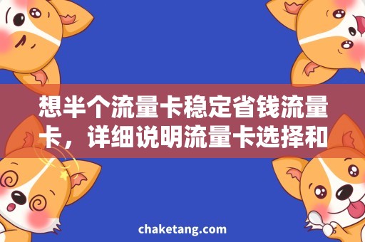 想半个流量卡稳定省钱流量卡，详细说明流量卡选择和使用方法