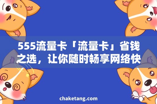 555流量卡「流量卡」省钱之选，让你随时畅享网络快乐！