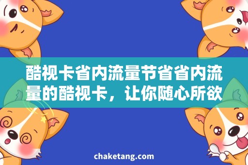 酷视卡省内流量节省省内流量的酷视卡，让你随心所欲地畅享网络世界