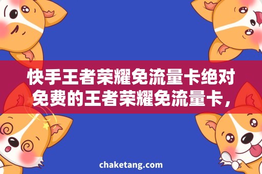 快手王者荣耀免流量卡绝对免费的王者荣耀免流量卡，手机视频软件快手也能畅享！