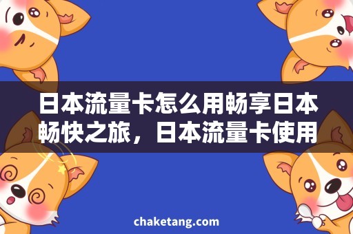 日本流量卡怎么用畅享日本畅快之旅，日本流量卡使用攻略！