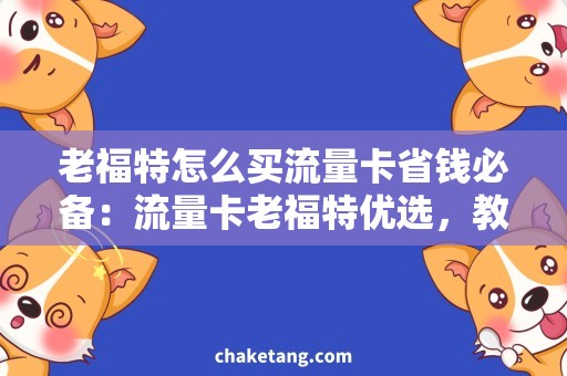 老福特怎么买流量卡省钱必备：流量卡老福特优选，教你买卡攻略！