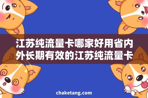 江苏纯流量卡哪家好用省内外长期有效的江苏纯流量卡推荐，让你尽享畅游江苏的便捷流量体验！