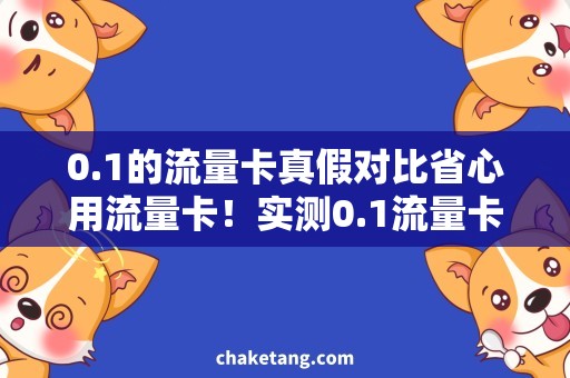 0.1的流量卡真假对比省心用流量卡！实测0.1流量卡真假对比，省钱又方便