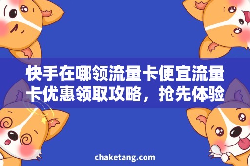 快手在哪领流量卡便宜流量卡优惠领取攻略，抢先体验快手享流量乐趣