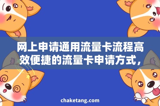 网上申请通用流量卡流程高效便捷的流量卡申请方式，详细解析流程