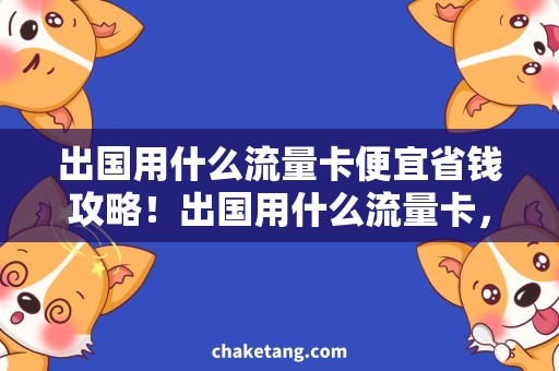 出国用什么流量卡便宜省钱攻略！出国用什么流量卡，这些套路你得知道！