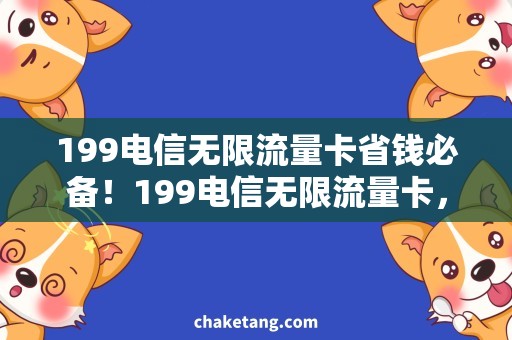 199电信无限流量卡省钱必备！199电信无限流量卡，畅享网络时代