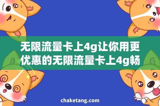 无限流量卡上4g让你用更优惠的无限流量卡上4g畅通无阻，享受新世界