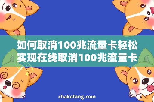 如何取消100兆流量卡轻松实现在线取消100兆流量卡，省心省力解决流量套餐问题