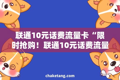 联通10元话费流量卡“限时抢购！联通10元话费流量卡，轻松上网冲浪！”