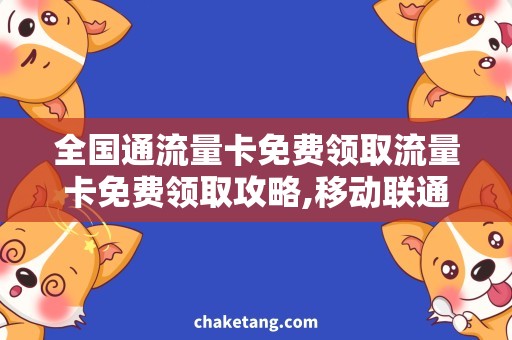 全国通流量卡免费领取流量卡免费领取攻略,移动联通电信全国通畅玩