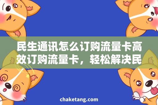 民生通讯怎么订购流量卡高效订购流量卡，轻松解决民生通讯通讯问题