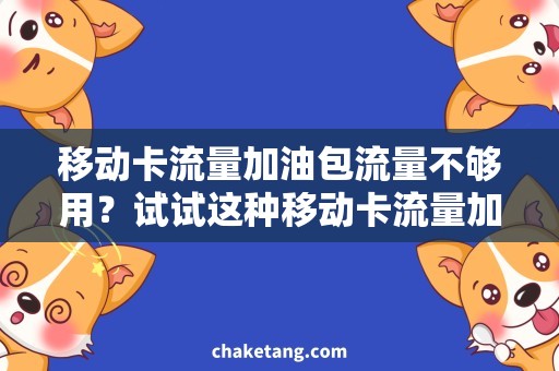 移动卡流量加油包流量不够用？试试这种移动卡流量加油包，让你畅享上网！