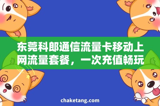 东莞科郎通信流量卡移动上网流量套餐，一次充值畅玩全国，不限流量不限速！