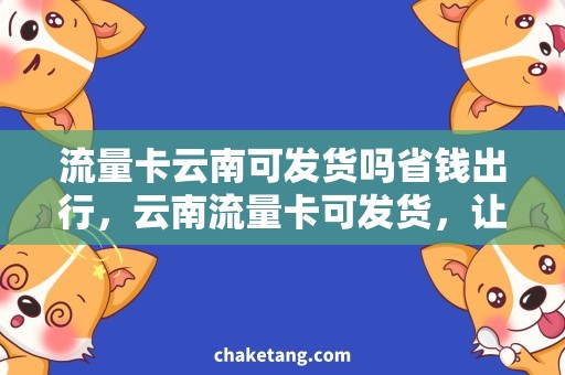 流量卡云南可发货吗省钱出行，云南流量卡可发货，让您任意畅享