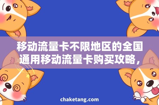 移动流量卡不限地区的全国通用移动流量卡购买攻略，省心省钱的选择