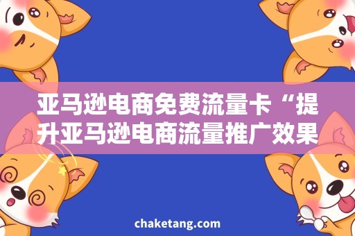 亚马逊电商免费流量卡“提升亚马逊电商流量推广效果，免费获取流量卡！”