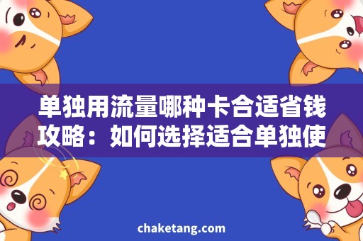 单独用流量哪种卡合适省钱攻略：如何选择适合单独使用流量的手机卡？