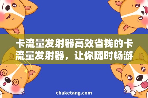 卡流量发射器高效省钱的卡流量发射器，让你随时畅游互联网！