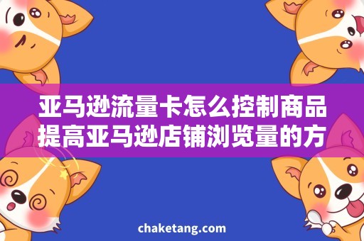 亚马逊流量卡怎么控制商品提高亚马逊店铺浏览量的方法，详解流量卡控制技巧