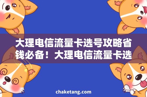 大理电信流量卡选号攻略省钱必备！大理电信流量卡选号攻略，轻松激活畅享网络！