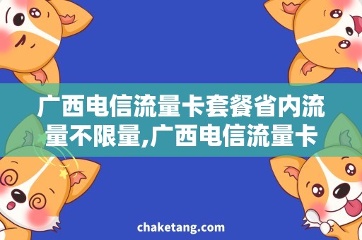 广西电信流量卡套餐省内流量不限量,广西电信流量卡套餐详细说明