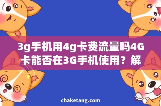 3g手机用4g卡费流量吗4G卡能否在3G手机使用？解答4G卡在3G手机使用费用和流量的问题