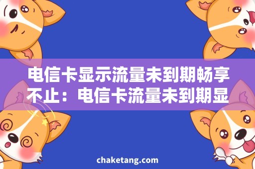 电信卡显示流量未到期畅享不止：电信卡流量未到期显示原因解析