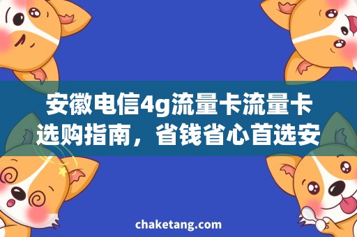 安徽电信4g流量卡流量卡选购指南，省钱省心首选安徽电信4G