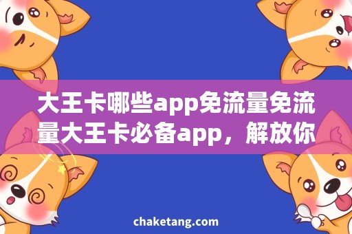 大王卡哪些app免流量免流量大王卡必备app，解放你的流量烦恼！