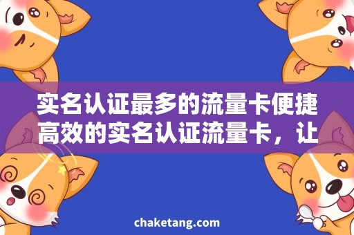 实名认证最多的流量卡便捷高效的实名认证流量卡，让你上网无忧！