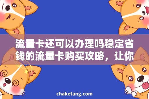 流量卡还可以办理吗稳定省钱的流量卡购买攻略，让你轻松办理流量卡