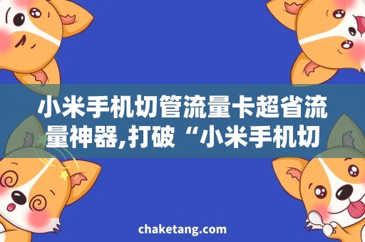 小米手机切管流量卡超省流量神器,打破“小米手机切管”难题